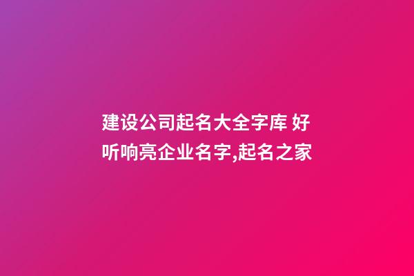 建设公司起名大全字库 好听响亮企业名字,起名之家